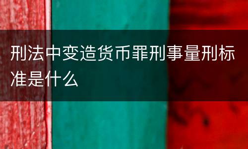 刑法中变造货币罪刑事量刑标准是什么