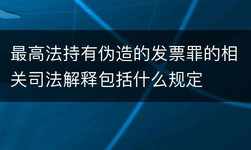 最高法持有伪造的发票罪的相关司法解释包括什么规定