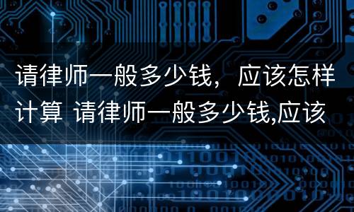 请律师一般多少钱，应该怎样计算 请律师一般多少钱,应该怎样计算呢