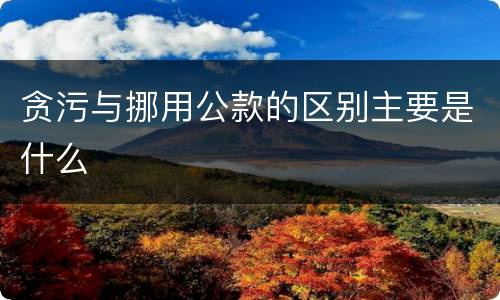 贪污与挪用公款的区别主要是什么