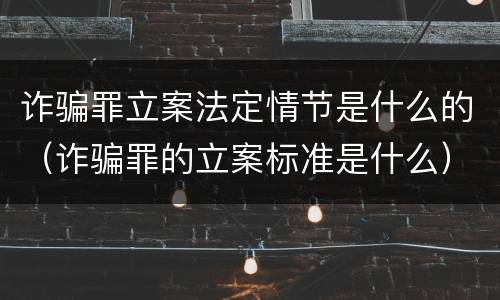 诈骗罪立案法定情节是什么的（诈骗罪的立案标准是什么）