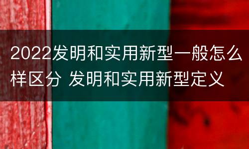 2022发明和实用新型一般怎么样区分 发明和实用新型定义