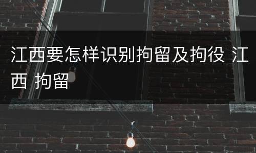 江西要怎样识别拘留及拘役 江西 拘留