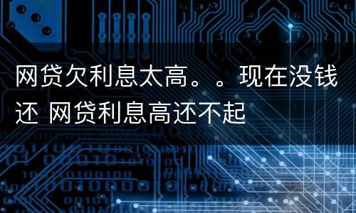网贷欠利息太高。。现在没钱还 网贷利息高还不起