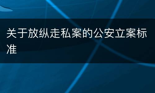 关于放纵走私案的公安立案标准
