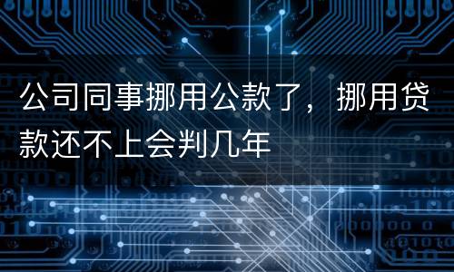 公司同事挪用公款了，挪用贷款还不上会判几年