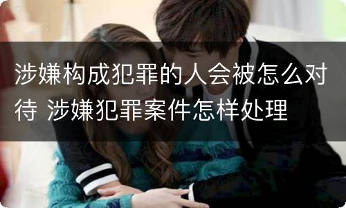 涉嫌构成犯罪的人会被怎么对待 涉嫌犯罪案件怎样处理