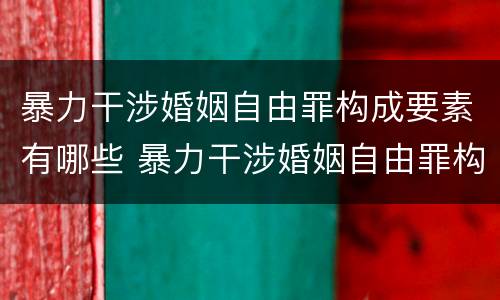 暴力干涉婚姻自由罪构成要素有哪些 暴力干涉婚姻自由罪构成要素有哪些方面