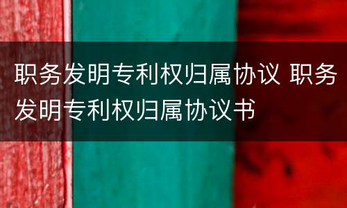 职务发明专利权归属协议 职务发明专利权归属协议书