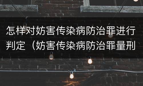 怎样对妨害传染病防治罪进行判定（妨害传染病防治罪量刑中的后果特别严重怎么认定）