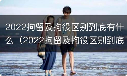 2022拘留及拘役区别到底有什么（2022拘留及拘役区别到底有什么不同）