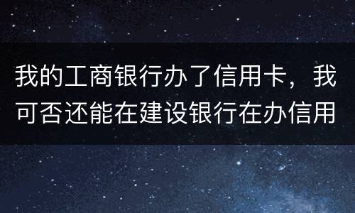 我的工商银行办了信用卡，我可否还能在建设银行在办信用卡，会有影响吗