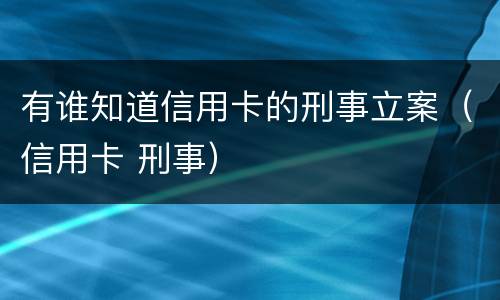 有谁知道信用卡的刑事立案（信用卡 刑事）