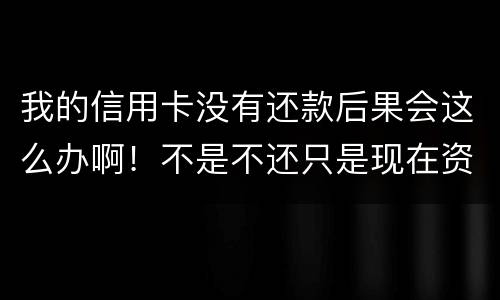 我的信用卡没有还款后果会这么办啊！不是不还只是现在资金紧张还不了