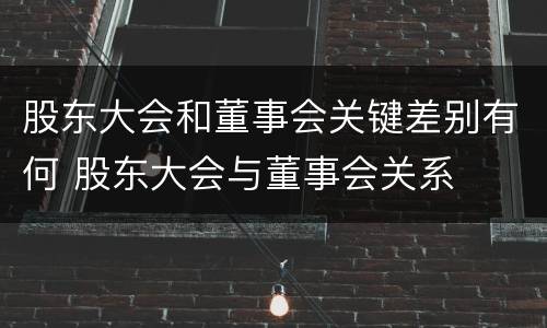股东大会和董事会关键差别有何 股东大会与董事会关系
