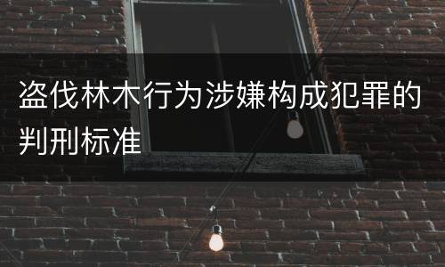盗伐林木行为涉嫌构成犯罪的判刑标准
