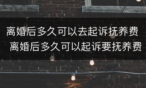 离婚后多久可以去起诉抚养费 离婚后多久可以起诉要抚养费