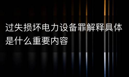 过失损坏电力设备罪解释具体是什么重要内容