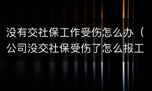 没有交社保工作受伤怎么办（公司没交社保受伤了怎么报工伤）