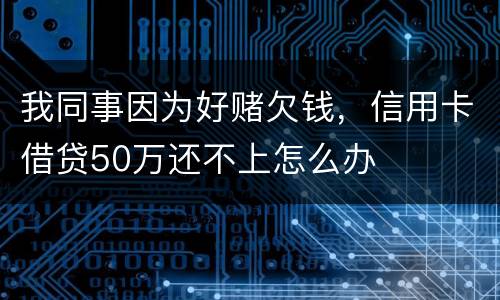 我同事因为好赌欠钱，信用卡借贷50万还不上怎么办