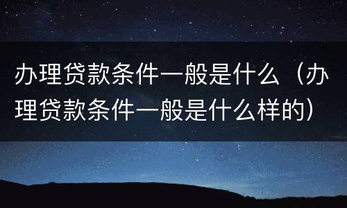 办理贷款条件一般是什么（办理贷款条件一般是什么样的）