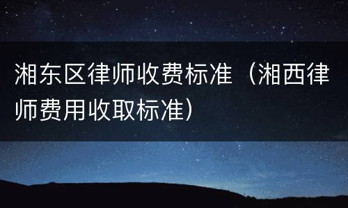 湘东区律师收费标准（湘西律师费用收取标准）