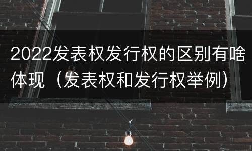 2022发表权发行权的区别有啥体现（发表权和发行权举例）