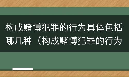 构成赌博犯罪的行为具体包括哪几种（构成赌博犯罪的行为具体包括哪几种行为）