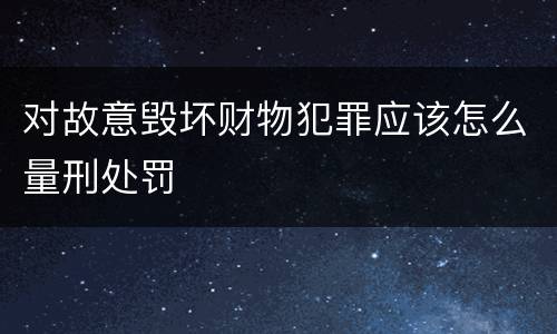 对故意毁坏财物犯罪应该怎么量刑处罚