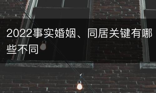 2022事实婚姻、同居关键有哪些不同