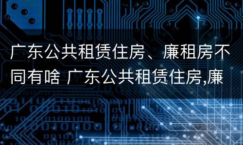 广东公共租赁住房、廉租房不同有啥 广东公共租赁住房,廉租房不同有啥影响