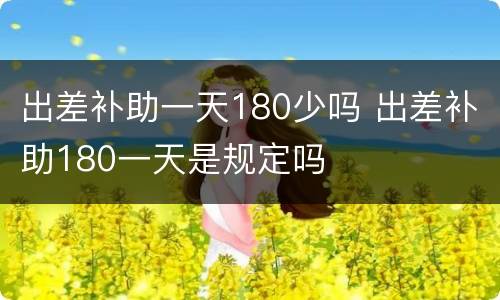 出差补助一天180少吗 出差补助180一天是规定吗