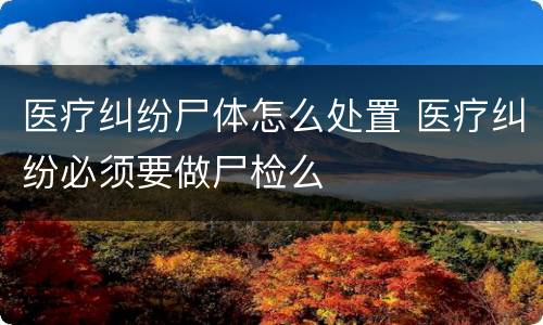医疗纠纷尸体怎么处置 医疗纠纷必须要做尸检么