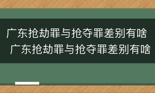 广东抢劫罪与抢夺罪差别有啥 广东抢劫罪与抢夺罪差别有啥关系