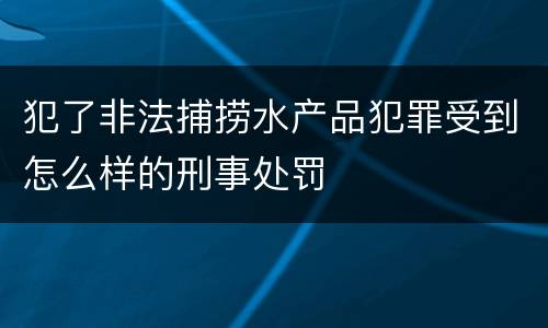 犯了非法捕捞水产品犯罪受到怎么样的刑事处罚