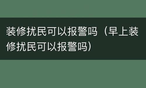 装修扰民可以报警吗（早上装修扰民可以报警吗）
