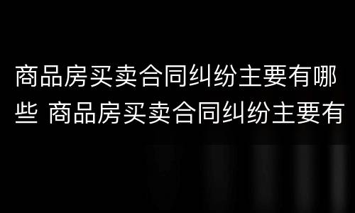 商品房买卖合同纠纷主要有哪些 商品房买卖合同纠纷主要有哪些情形