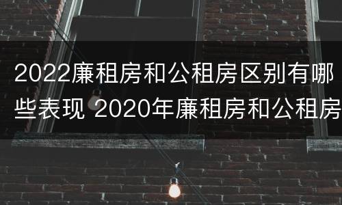 2022廉租房和公租房区别有哪些表现 2020年廉租房和公租房的区别