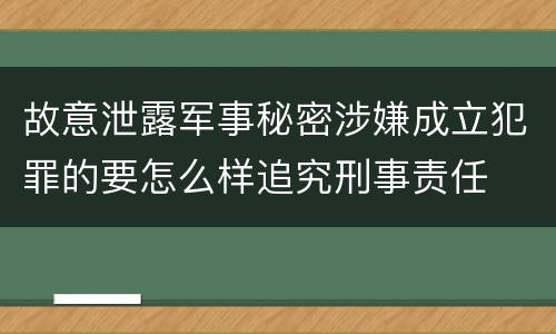 故意泄露军事秘密涉嫌成立犯罪的要怎么样追究刑事责任