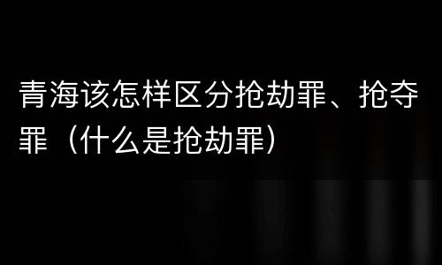 青海该怎样区分抢劫罪、抢夺罪（什么是抢劫罪）