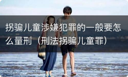 拐骗儿童涉嫌犯罪的一般要怎么量刑（刑法拐骗儿童罪）