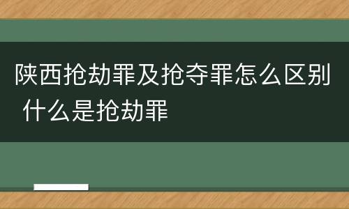 陕西抢劫罪及抢夺罪怎么区别 什么是抢劫罪