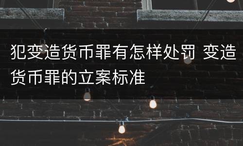 犯变造货币罪有怎样处罚 变造货币罪的立案标准