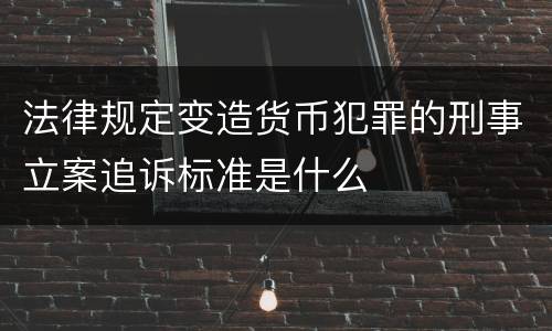 法律规定变造货币犯罪的刑事立案追诉标准是什么