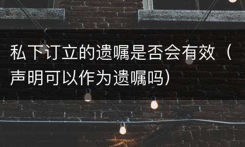 私下订立的遗嘱是否会有效（声明可以作为遗嘱吗）