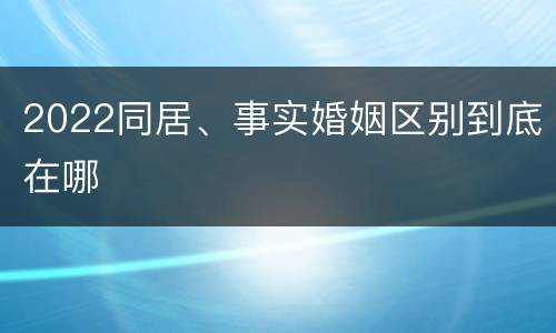 2022同居、事实婚姻区别到底在哪