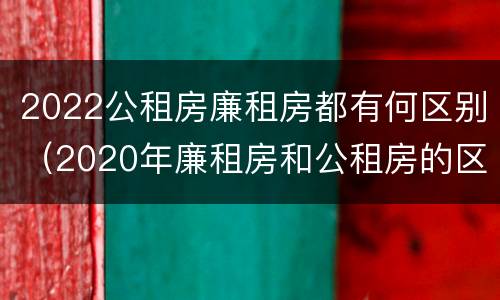 2022公租房廉租房都有何区别（2020年廉租房和公租房的区别）