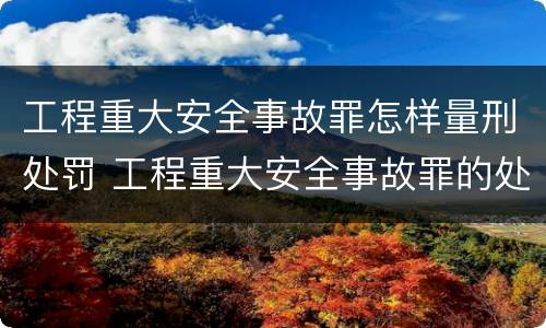 工程重大安全事故罪怎样量刑处罚 工程重大安全事故罪的处罚