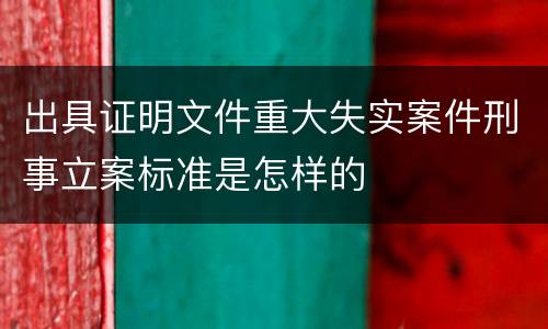 出具证明文件重大失实案件刑事立案标准是怎样的