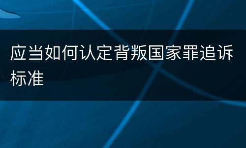 应当如何认定背叛国家罪追诉标准